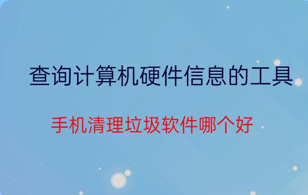 查询计算机硬件信息的工具 手机清理垃圾软件哪个好？